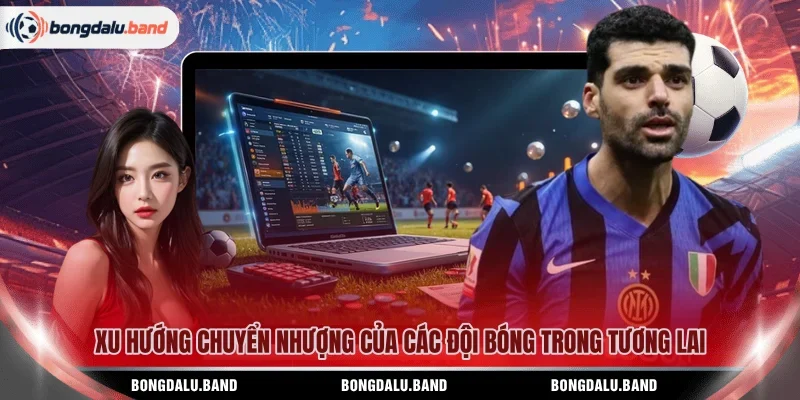 Xu hướng chuyển nhượng của các đội bóng trong tương lai